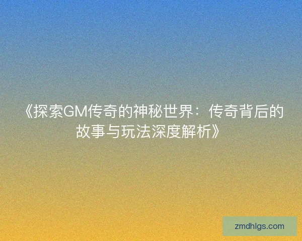 《探索GM传奇的神秘世界：传奇背后的故事与玩法深度解析》