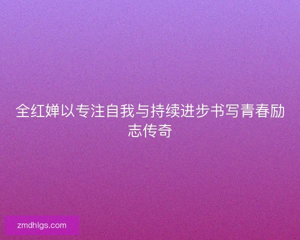 全红婵以专注自我与持续进步书写青春励志传奇