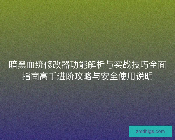暗黑血统修改器功能解析与实战技巧全面指南高手进阶攻略与安全使用说明