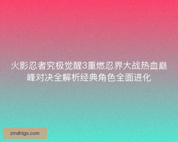 火影忍者究极觉醒3重燃忍界大战热血巅峰对决全解析经典角色全面进化