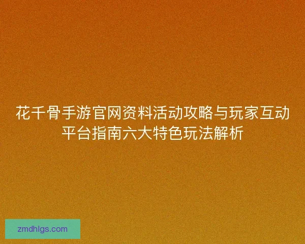 花千骨手游官网资料活动攻略与玩家互动平台指南六大特色玩法解析